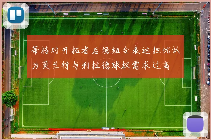 蒂格对开拓者后场组合表达担忧认为莫兰特与利拉德球权需求过高