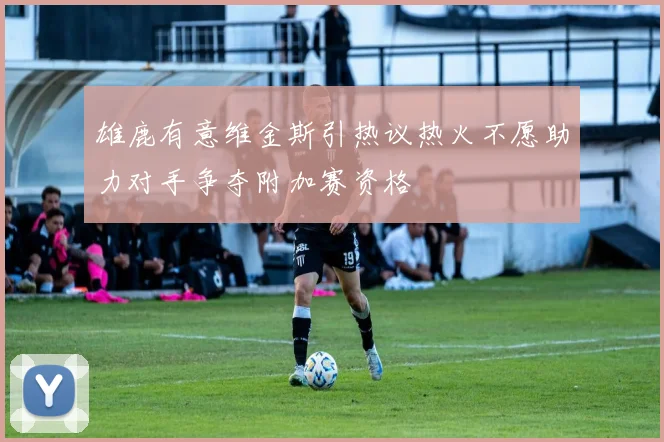 雄鹿有意维金斯引热议热火不愿助力对手争夺附加赛资格