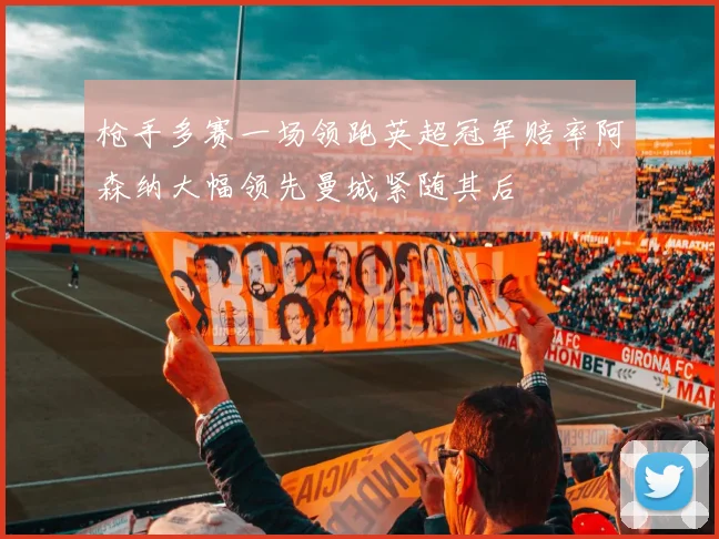 枪手多赛一场领跑英超冠军赔率阿森纳大幅领先曼城紧随其后