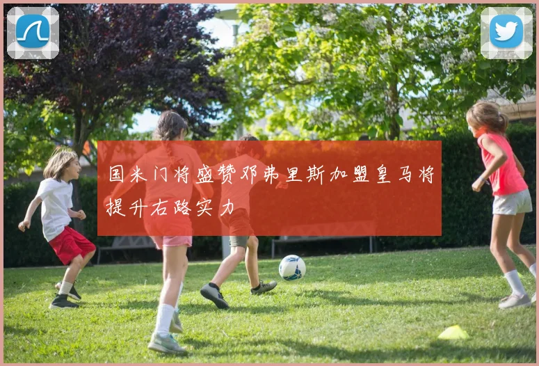 国米门将盛赞邓弗里斯加盟皇马将提升右路实力