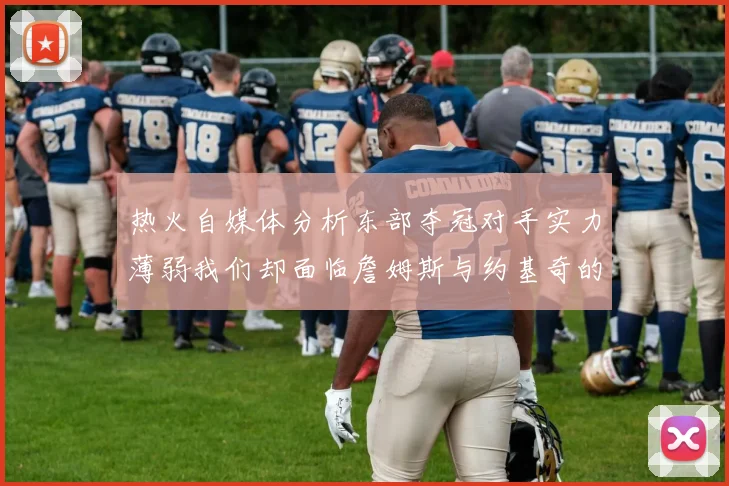 热火自媒体分析东部夺冠对手实力薄弱我们却面临詹姆斯与约基奇的挑战