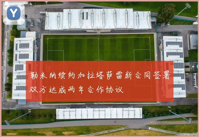 勒米纳续约加拉塔萨雷新合同签署双方达成两年合作协议