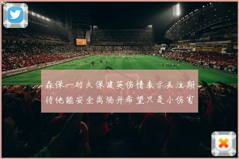 森保一对久保建英伤情表示关注期待他能安全离场并希望只是小伤害