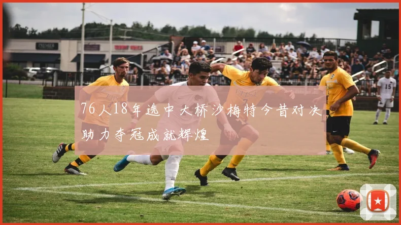 76人18年选中大桥沙梅特今昔对决助力夺冠成就辉煌