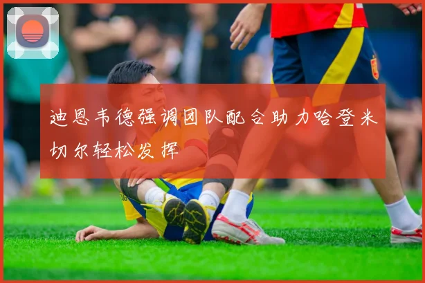 迪恩韦德强调团队配合助力哈登米切尔轻松发挥