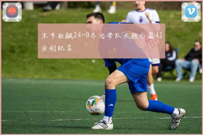 末节狂飙24-0乔治带队大胜白晶41分创纪录