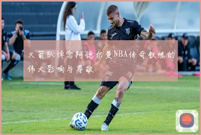 火箭队悼念阿德尔曼NBA传奇教练的伟大影响与尊敬
