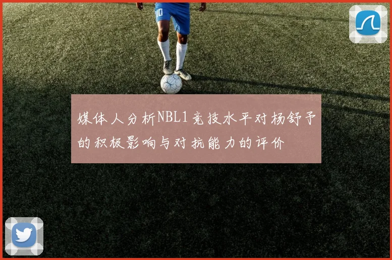 媒体人分析NBL1竞技水平对杨舒予的积极影响与对抗能力的评价