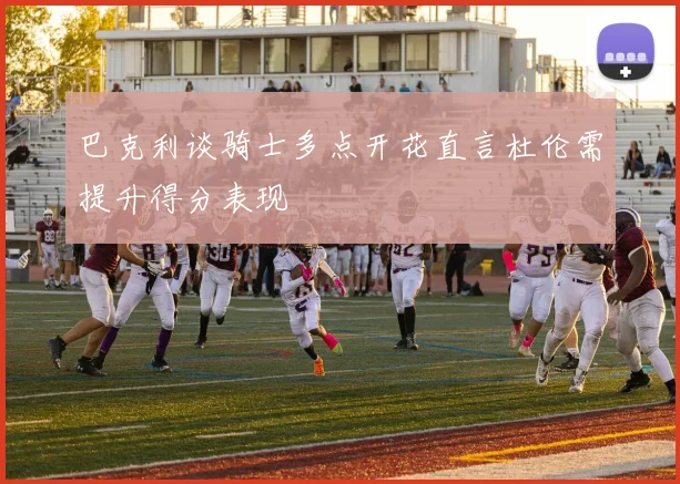 巴克利谈骑士多点开花直言杜伦需提升得分表现