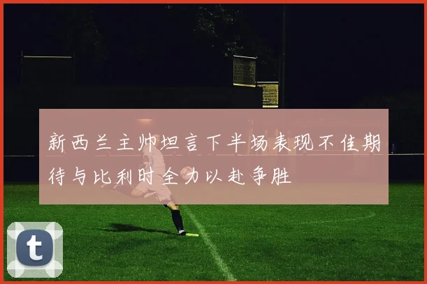 新西兰主帅坦言下半场表现不佳期待与比利时全力以赴争胜