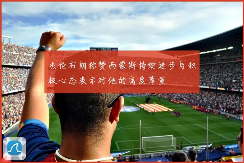 杰伦布朗称赞西蒙斯持续进步与积极心态表示对他的高度尊重