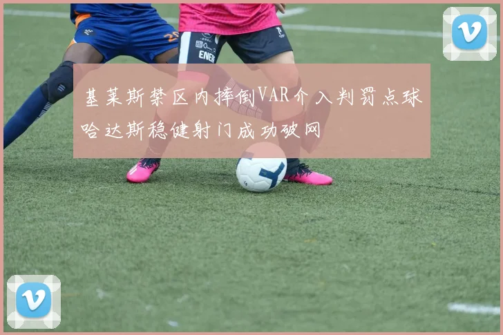 基莱斯禁区内摔倒VAR介入判罚点球哈达斯稳健射门成功破网