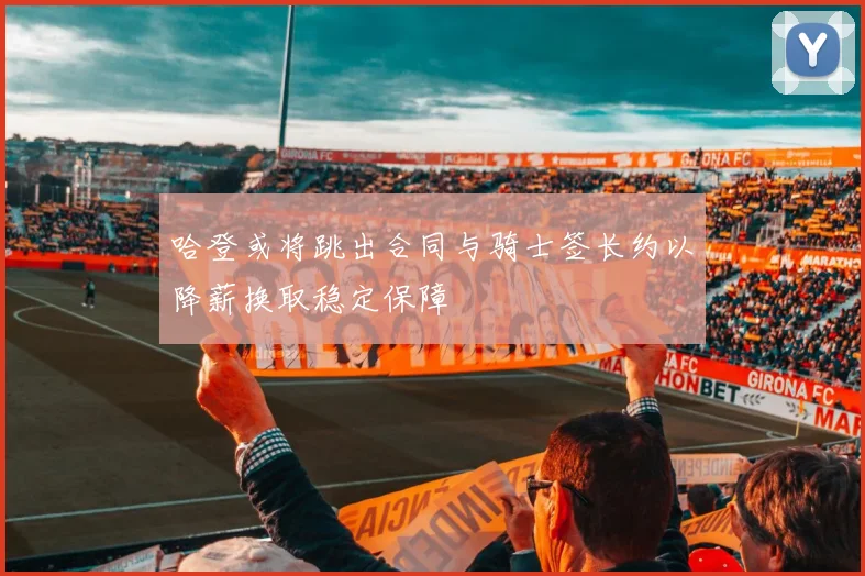 哈登或将跳出合同与骑士签长约以降薪换取稳定保障