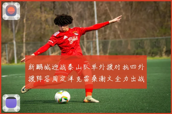 新鹏城迎战泰山队单外援对抗四外援阵容周定洋克雷桑谢文全力出战