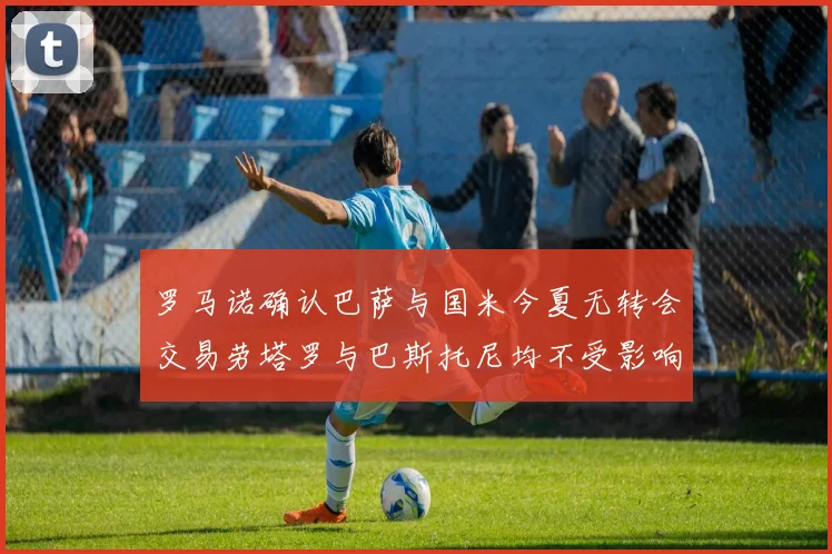 罗马诺确认巴萨与国米今夏无转会交易劳塔罗与巴斯托尼均不受影响