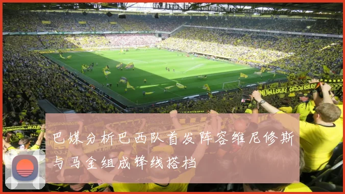 巴媒分析巴西队首发阵容维尼修斯与马金组成锋线搭档
