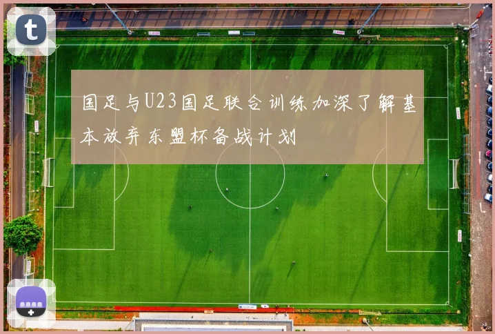 国足与U23国足联合训练加深了解基本放弃东盟杯备战计划