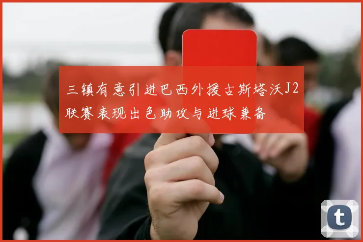 三镇有意引进巴西外援古斯塔沃J2联赛表现出色助攻与进球兼备