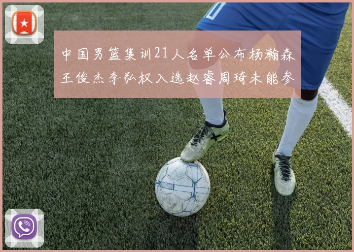 中国男篮集训21人名单公布杨瀚森王俊杰李弘权入选赵睿周琦未能参加