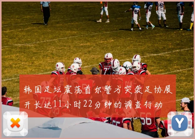 韩国足坛震荡首尔警方突袭足协展开长达11小时22分钟的调查行动