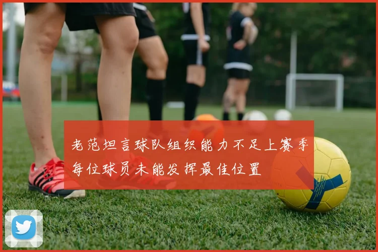 老范坦言球队组织能力不足上赛季每位球员未能发挥最佳位置