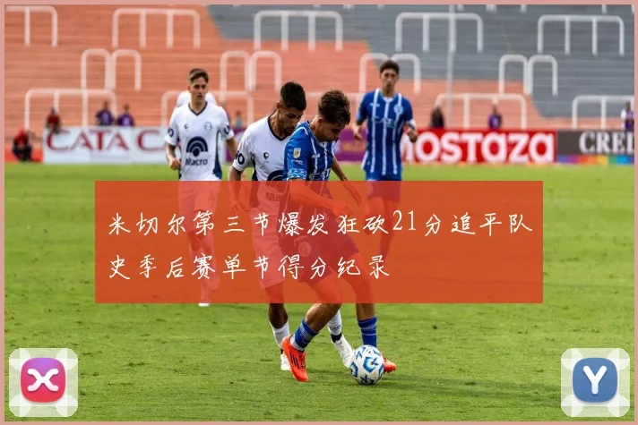 米切尔第三节爆发狂砍21分追平队史季后赛单节得分纪录