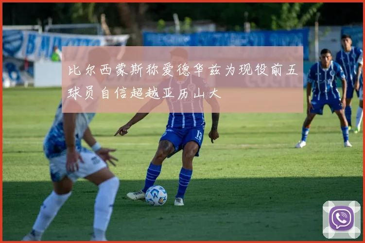 比尔西蒙斯称爱德华兹为现役前五球员自信超越亚历山大