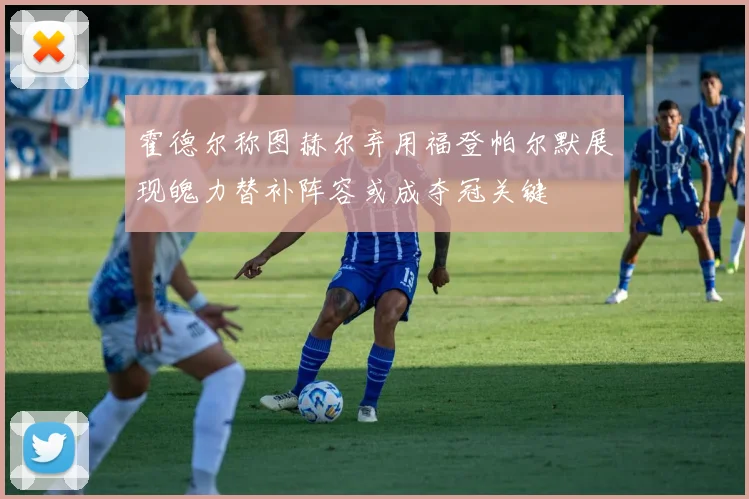 霍德尔称图赫尔弃用福登帕尔默展现魄力替补阵容或成夺冠关键