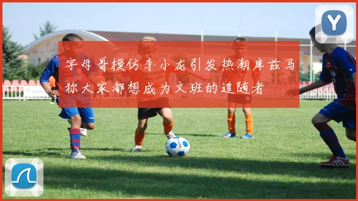 字母哥模仿李小龙引发热潮库兹马称大家都想成为文班的追随者