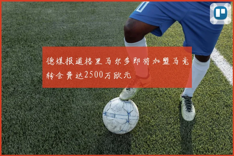 德媒报道格里马尔多即将加盟马竞转会费达2500万欧元
